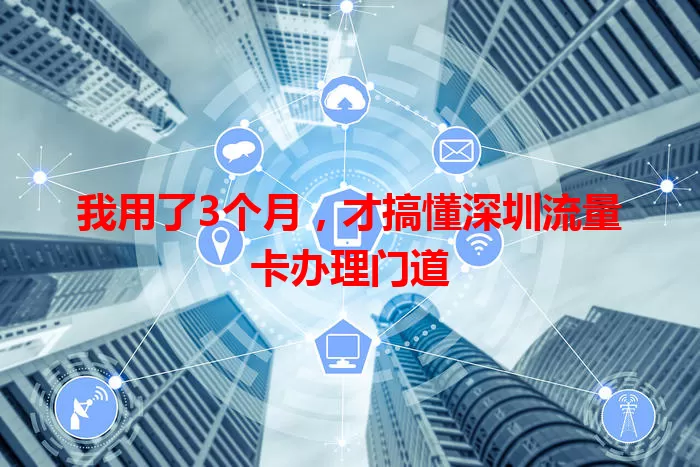 我用了3个月，才搞懂深圳流量卡办理门道
