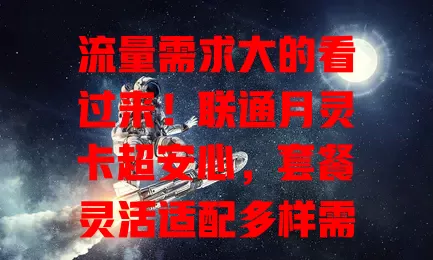 流量需求大的看过来！联通月灵卡超安心，套餐灵活适配多样需求，网络优质畅享高速，服务贴心售后无忧