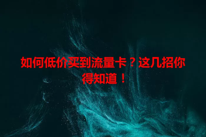 如何低价买到流量卡？这几招你得知道！