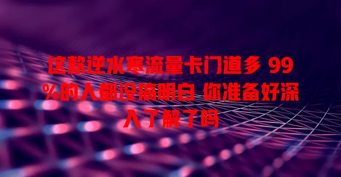 这款逆水寒流量卡门道多 99%的人都没搞明白 你准备好深入了解了吗