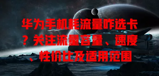 华为手机耗流量咋选卡？关注流量容量、速度、性价比及适用范围