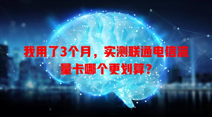 我用了3个月，实测联通电信流量卡哪个更划算？