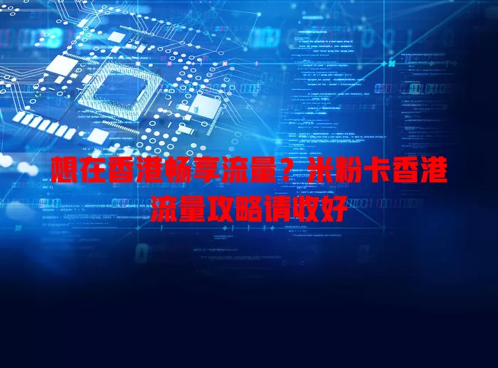 想在香港畅享流量？米粉卡香港流量攻略请收好