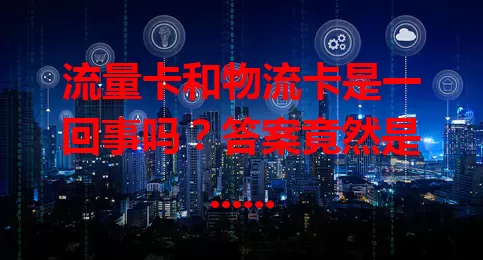 流量卡和物流卡是一回事吗？答案竟然是……