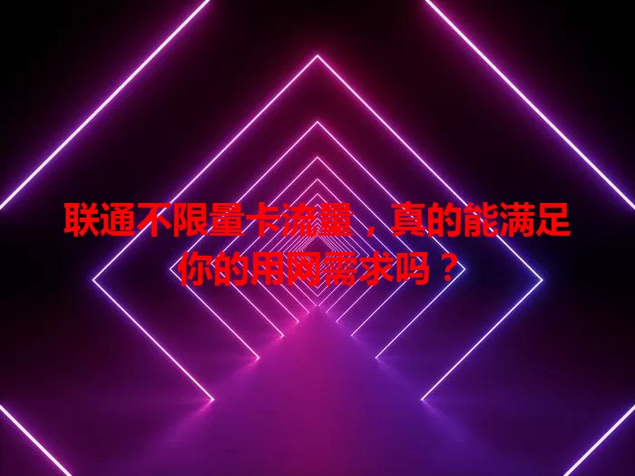 联通不限量卡流量，真的能满足你的用网需求吗？