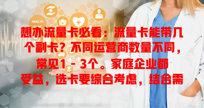想办流量卡必看：流量卡能带几个副卡？不同运营商数量不同，常见1 – 3个。家庭企业都受益，选卡要综合考虑，结合需求挑最合适的，让通信更便捷高效