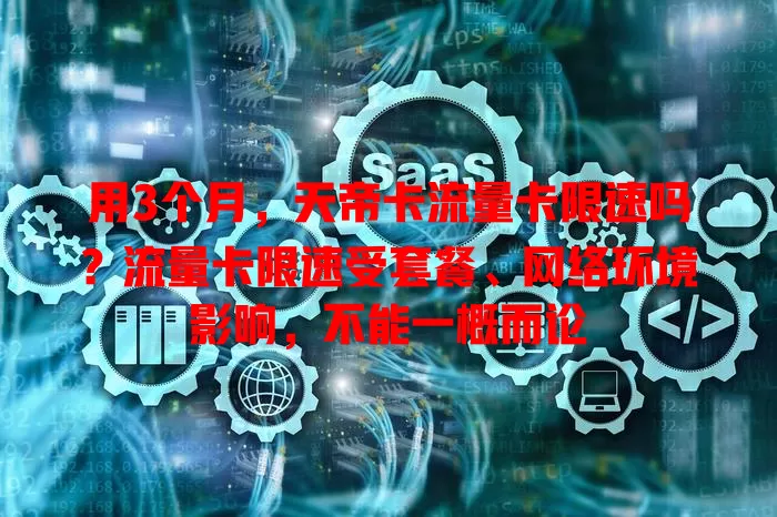 用3个月，天帝卡流量卡限速吗？流量卡限速受套餐、网络环境影响，不能一概而论
