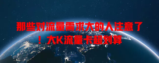 那些对流量需求大的人注意了！大K流量卡超划算