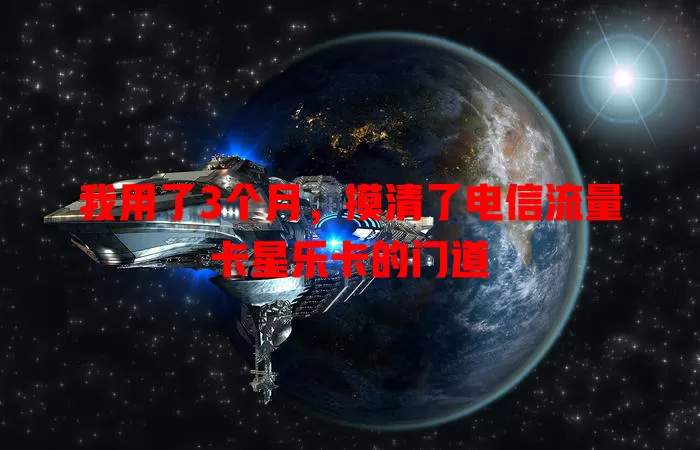 我用了3个月，摸清了电信流量卡星乐卡的门道