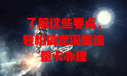 了解这些要点，轻松搞定深圳流量卡办理