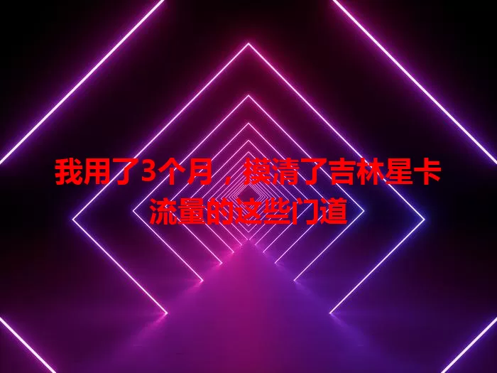 我用了3个月，摸清了吉林星卡流量的这些门道