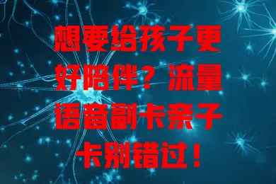 想要给孩子更好陪伴？流量语音副卡亲子卡别错过！