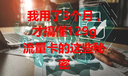 我用了3个月，才搞懂129g流量卡的这些秘密