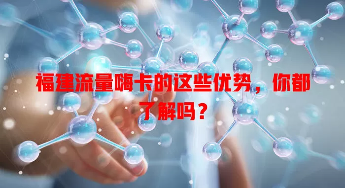 福建流量嗨卡的这些优势，你都了解吗？