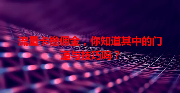 流量卡撸佣金，你知道其中的门道与技巧吗？