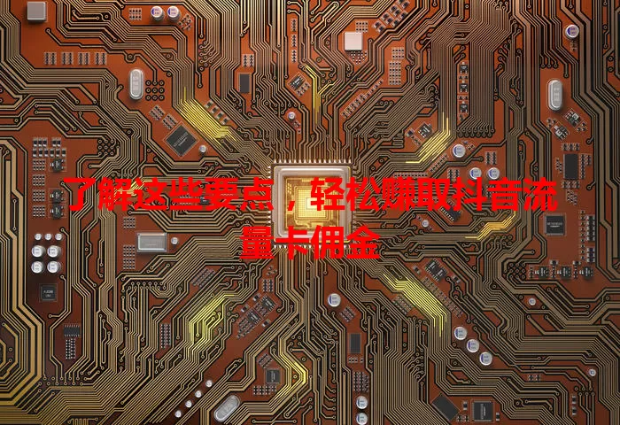 了解这些要点，轻松赚取抖音流量卡佣金