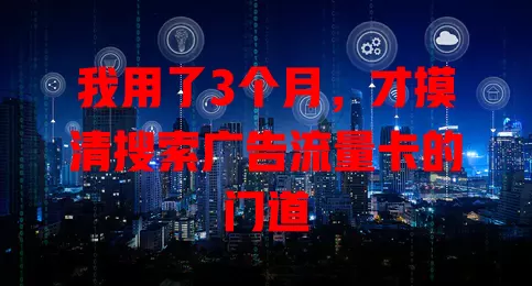 我用了3个月，才摸清搜索广告流量卡的门道