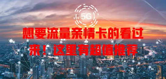 想要流量亲情卡的看过来！这里有超值推荐