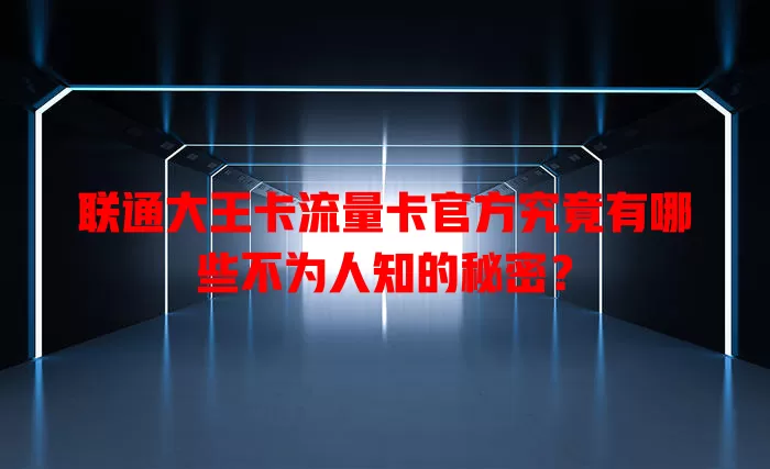 联通大王卡流量卡官方究竟有哪些不为人知的秘密？