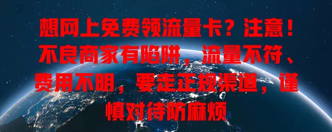 想网上免费领流量卡？注意！不良商家有陷阱，流量不符、费用不明，要走正规渠道，谨慎对待防麻烦