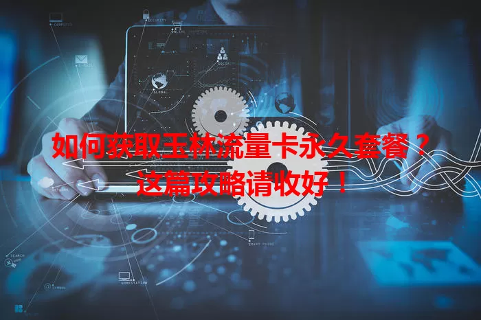 如何获取玉林流量卡永久套餐？这篇攻略请收好！