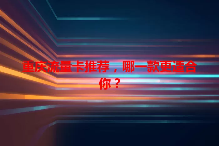 重庆流量卡推荐，哪一款更适合你？