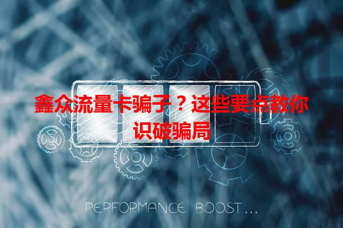 鑫众流量卡骗子？这些要点教你识破骗局