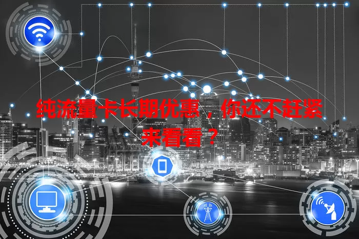 纯流量卡长期优惠,你还不赶紧来看看?