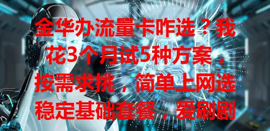 金华办流量卡咋选？我花3个月试5种方案，按需求挑，简单上网选稳定基础套餐，爱刷剧选大流量卡，快来参考！