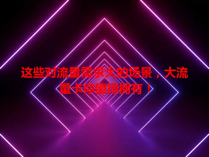 这些对流量需求大的场景，大流量卡你值得拥有！