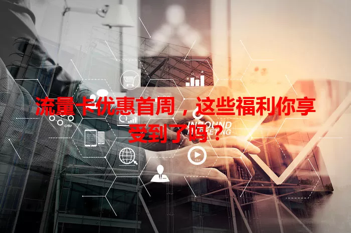 流量卡优惠首周，这些福利你享受到了吗？