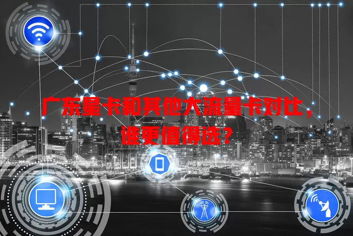 广东星卡和其他大流量卡对比，谁更值得选？
