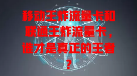 移动王炸流量卡和联通王炸流量卡，谁才是真正的王者？