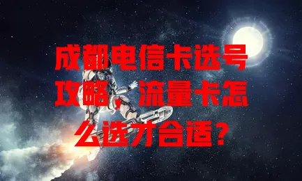 成都电信卡选号攻略，流量卡怎么选才合适？