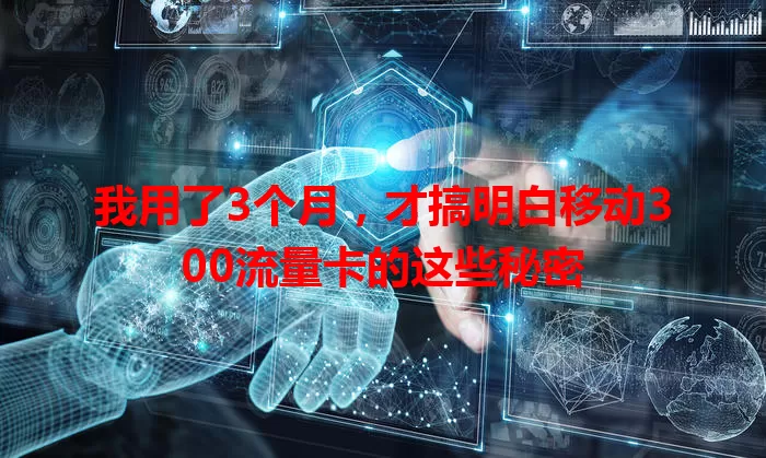 我用了3个月，才搞明白移动300流量卡的这些秘密