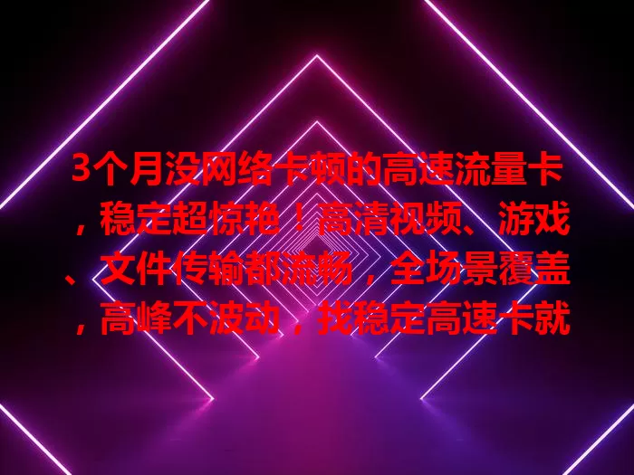 3个月没网络卡顿的高速流量卡，稳定超惊艳！高清视频、游戏、文件传输都流畅，全场景覆盖，高峰不波动，找稳定高速卡就参考它