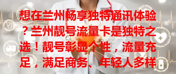 想在兰州畅享独特通讯体验？兰州靓号流量卡是独特之选！靓号彰显个性，流量充足，满足商务、年轻人多样需求，提升通讯品质，告别卡顿，增添便利精彩