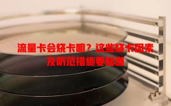 流量卡会烧卡嘛？这些烧卡因素及防范措施要知道