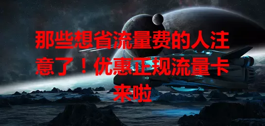 那些想省流量费的人注意了！优惠正规流量卡来啦