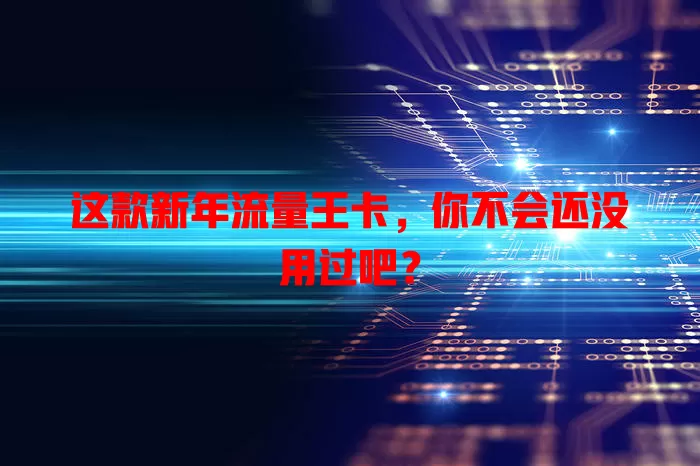 这款新年流量王卡，你不会还没用过吧？