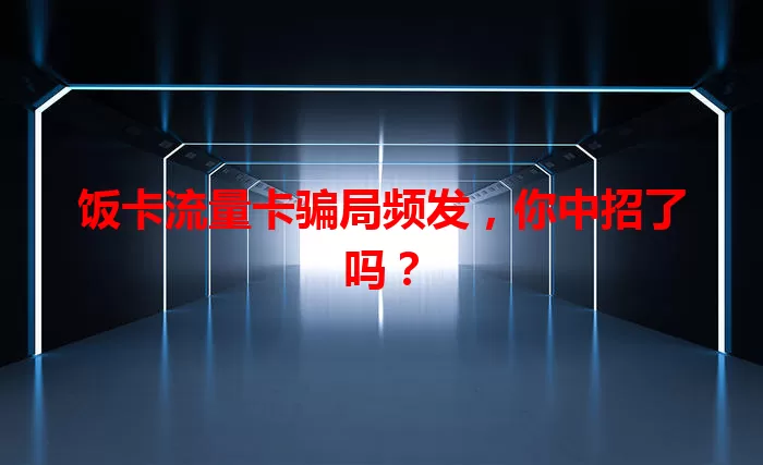 饭卡流量卡骗局频发,你中招了吗?