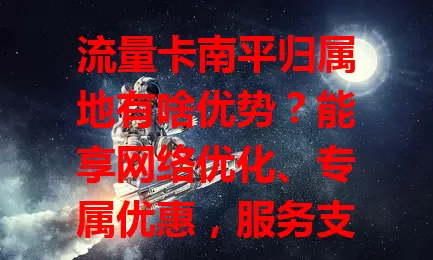 流量卡南平归属地有啥优势?能享网络优化、专属优惠,服务支持更紧密,助你明智选卡!
