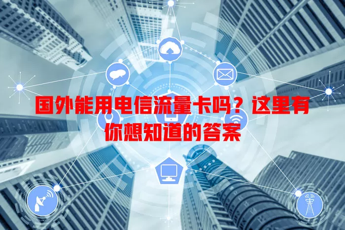 国外能用电信流量卡吗？这里有你想知道的答案