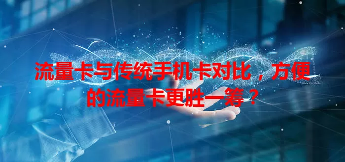 流量卡与传统手机卡对比，方便的流量卡更胜一筹？