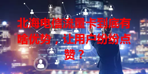 北海电信流量卡到底有啥优势，让用户纷纷点赞？