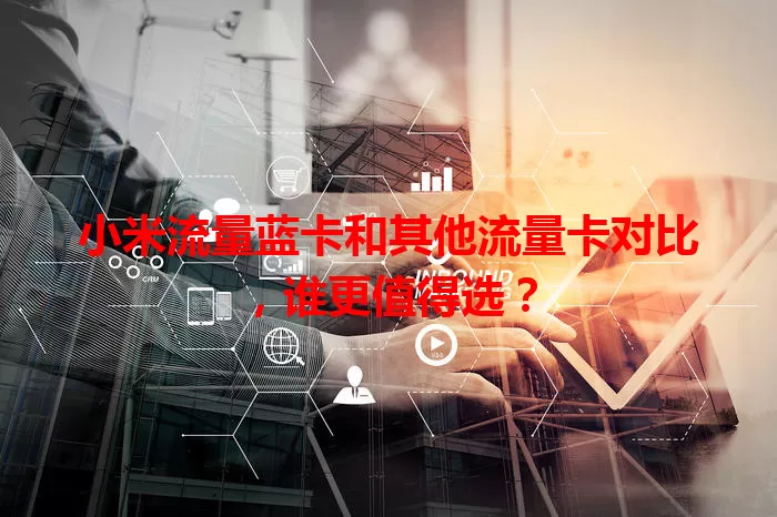 小米流量蓝卡和其他流量卡对比，谁更值得选？