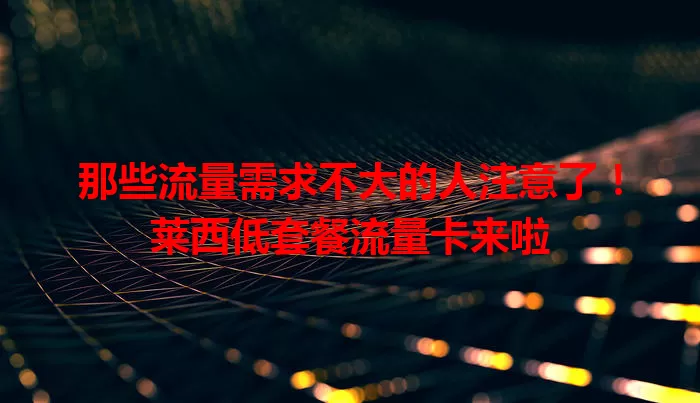 那些流量需求不大的人注意了！莱西低套餐流量卡来啦