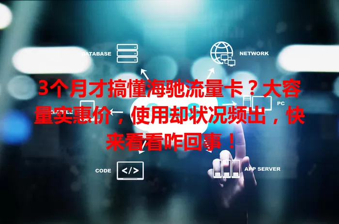 3个月才搞懂海驰流量卡？大容量实惠价，使用却状况频出，快来看看咋回事！