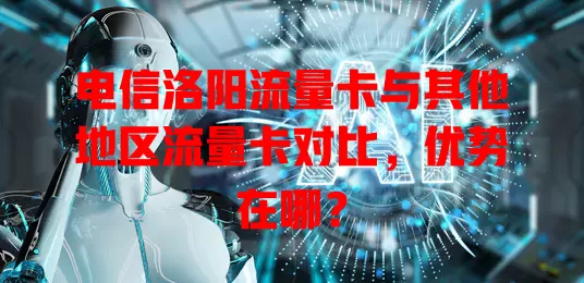 电信洛阳流量卡与其他地区流量卡对比，优势在哪？