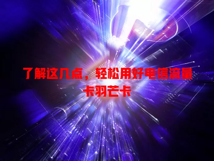 了解这几点，轻松用好电信流量卡羽芒卡